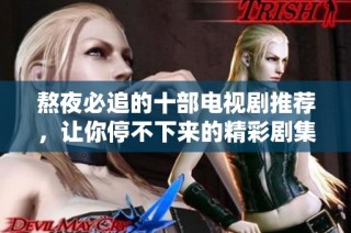 熬夜必追的十部电视剧推荐，让你停不下来的精彩剧集