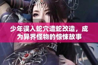 少年误入蛇穴遭蛇改造，成为异界怪物的惊悚故事