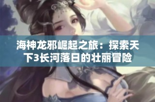 海神龙邪崛起之旅：探索天下3长河落日的壮丽冒险
