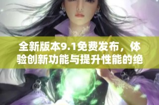 全新版本9.1免费发布，体验创新功能与提升性能的绝佳选择