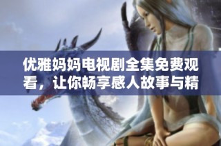 优雅妈妈电视剧全集免费观看，让你畅享感人故事与精彩剧情