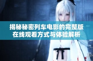 揭秘秘密列车电影的完整版在线观看方式与体验解析