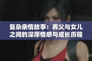 复杂亲情故事：养父与女儿之间的深厚情感与成长历程