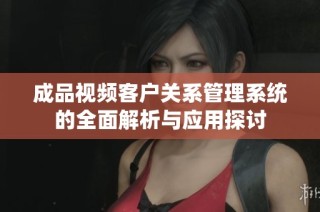 成品视频客户关系管理系统的全面解析与应用探讨