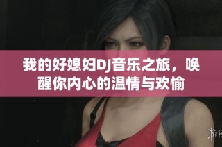 我的好媳妇DJ音乐之旅，唤醒你内心的温情与欢愉