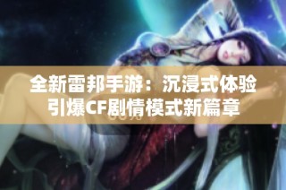 全新雷邦手游：沉浸式体验引爆CF剧情模式新篇章