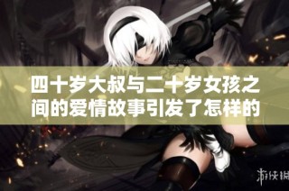 四十岁大叔与二十岁女孩之间的爱情故事引发了怎样的情感碰撞