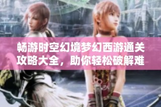 畅游时空幻境梦幻西游通关攻略大全，助你轻松破解难关的秘密技巧分享