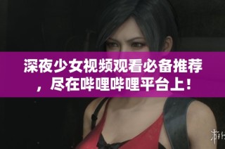 深夜少女视频观看必备推荐，尽在哔哩哔哩平台上！