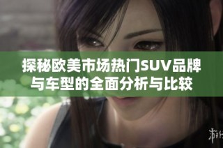 探秘欧美市场热门SUV品牌与车型的全面分析与比较