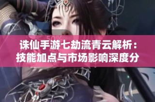 诛仙手游七劫流青云解析：技能加点与市场影响深度分析
