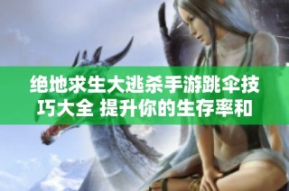 绝地求生大逃杀手游跳伞技巧大全 提升你的生存率和胜率方法解读