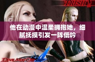 他在动漫中温柔拥抱她，细腻抚摸引发一阵低吟