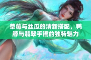 草莓与丝瓜的清新搭配，鸭脖与翡翠手镯的独特魅力