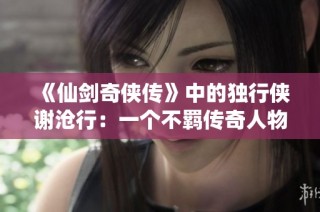 《仙剑奇侠传》中的独行侠谢沧行：一个不羁传奇人物的时代风采全景解析