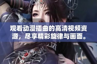 观看动漫插曲的高清视频资源，尽享精彩旋律与画面。
