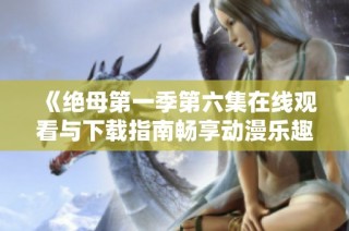 《绝母第一季第六集在线观看与下载指南畅享动漫乐趣》