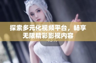 探索多元化视频平台，畅享无限精彩影视内容