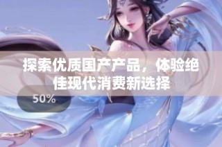 探索优质国产产品，体验绝佳现代消费新选择