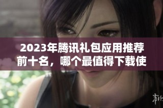 2023年腾讯礼包应用推荐前十名，哪个最值得下载使用呢