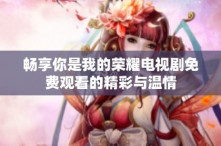 畅享你是我的荣耀电视剧免费观看的精彩与温情