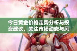 今日黄金价格走势分析与投资建议，关注市场动态与风险管理