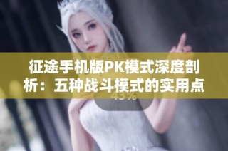 征途手机版PK模式深度剖析：五种战斗模式的实用点评与策略推荐