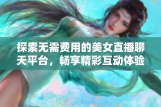 探索无需费用的美女直播聊天平台，畅享精彩互动体验