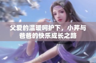 父爱的温暖呵护下，小芹与爸爸的快乐成长之路