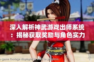 深入解析神武游戏出师系统：揭秘获取奖励与角色实力提升的秘籍