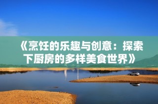 《烹饪的乐趣与创意：探索下厨房的多样美食世界》