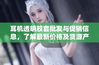 耳机透明胶套批发与促销信息，了解最新价格及货源产地详情