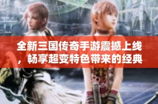 全新三国传奇手游震撼上线，畅享超变特色带来的经典战斗乐趣与体验