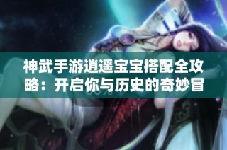 神武手游逍遥宝宝搭配全攻略：开启你与历史的奇妙冒险之旅