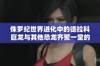 侏罗纪世界进化中的德拉科巨龙与其他恐龙齐聚一堂的精彩冒险之旅
