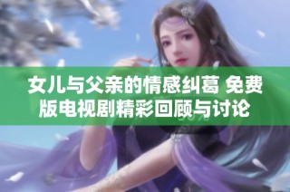 女儿与父亲的情感纠葛 免费版电视剧精彩回顾与讨论