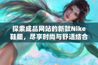 探索成品网站的新款Nike鞋履，尽享时尚与舒适结合的完美体验
