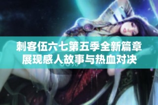 刺客伍六七第五季全新篇章展现感人故事与热血对决