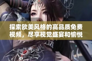 探索欧美风格的高品质免费视频，尽享视觉盛宴和愉悦体验