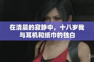 在清晨的寂静中，十八岁我与耳机和纸巾的独白