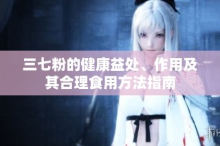 三七粉的健康益处、作用及其合理食用方法指南