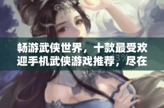 畅游武侠世界，十款最受欢迎手机武侠游戏推荐，尽在手游城！