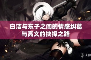 白洁与东子之间的情感纠葛与高义的抉择之路