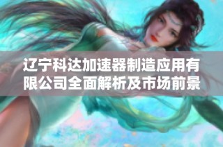 辽宁科达加速器制造应用有限公司全面解析及市场前景分析