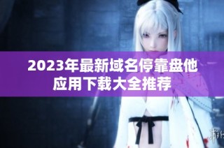 2023年最新域名停靠盘他应用下载大全推荐