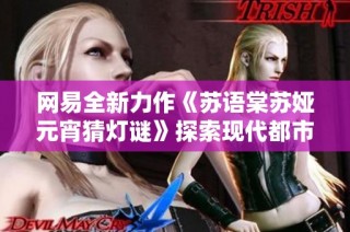 网易全新力作《苏语棠苏娅元宵猜灯谜》探索现代都市科幻与女生恋爱的奇妙交融