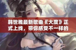 韩世雅最新歌曲《大度》正式上线，带你感受不一样的音乐魅力