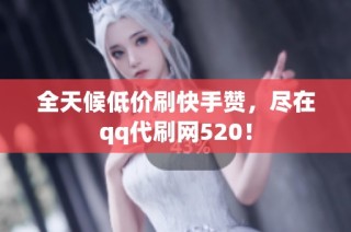 全天候低价刷快手赞，尽在qq代刷网520！