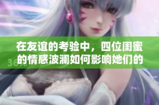 在友谊的考验中，四位闺蜜的情感波澜如何影响她们的生活与关系