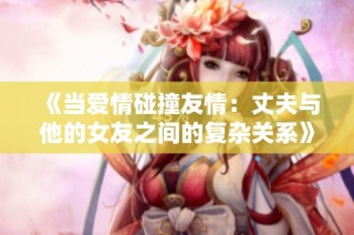 《当爱情碰撞友情：丈夫与他的女友之间的复杂关系》
